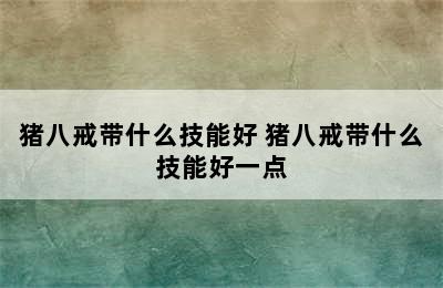 猪八戒带什么技能好 猪八戒带什么技能好一点